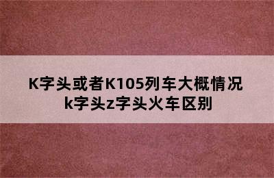 K字头或者K105列车大概情况 k字头z字头火车区别